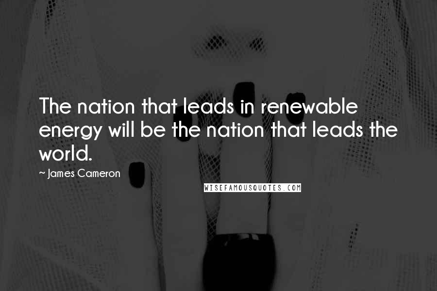 James Cameron Quotes: The nation that leads in renewable energy will be the nation that leads the world.