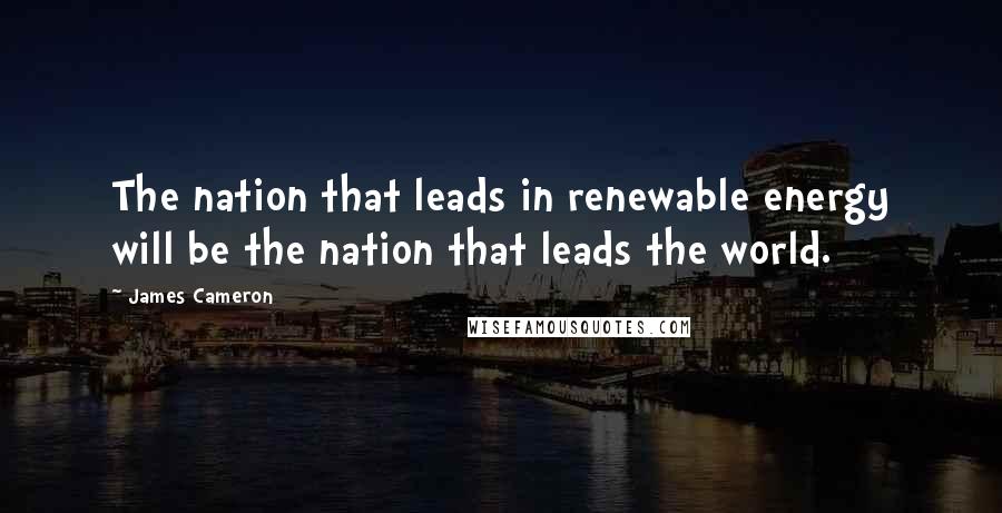 James Cameron Quotes: The nation that leads in renewable energy will be the nation that leads the world.