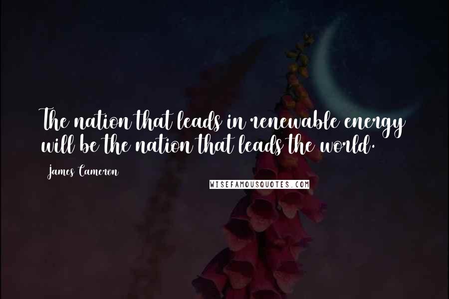 James Cameron Quotes: The nation that leads in renewable energy will be the nation that leads the world.