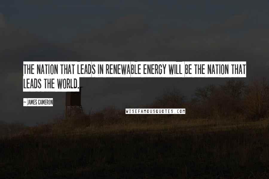 James Cameron Quotes: The nation that leads in renewable energy will be the nation that leads the world.