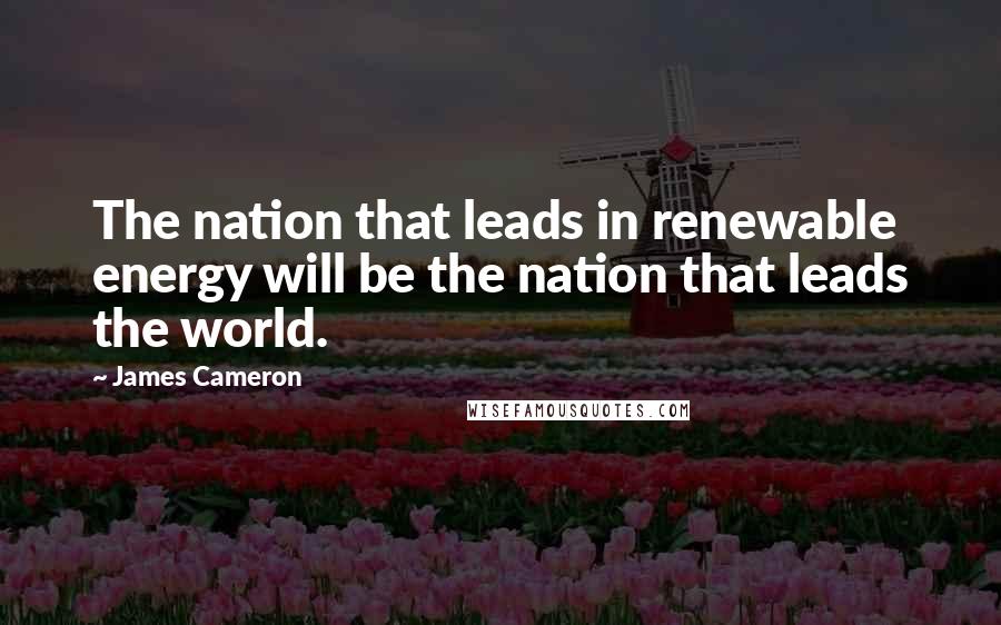 James Cameron Quotes: The nation that leads in renewable energy will be the nation that leads the world.