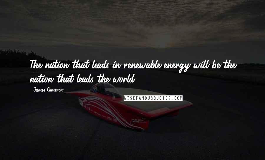 James Cameron Quotes: The nation that leads in renewable energy will be the nation that leads the world.