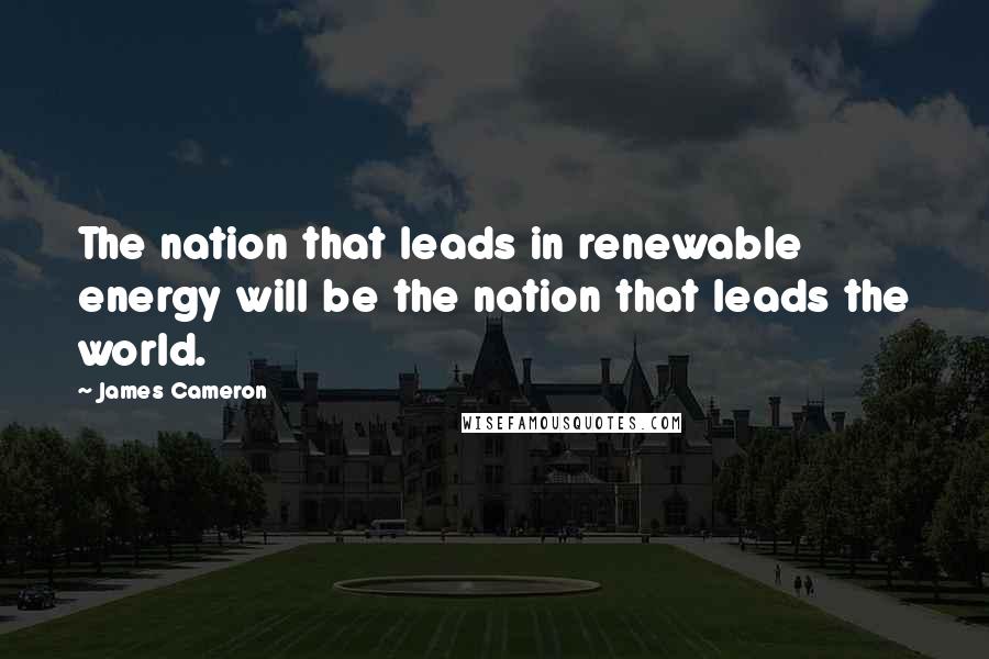 James Cameron Quotes: The nation that leads in renewable energy will be the nation that leads the world.