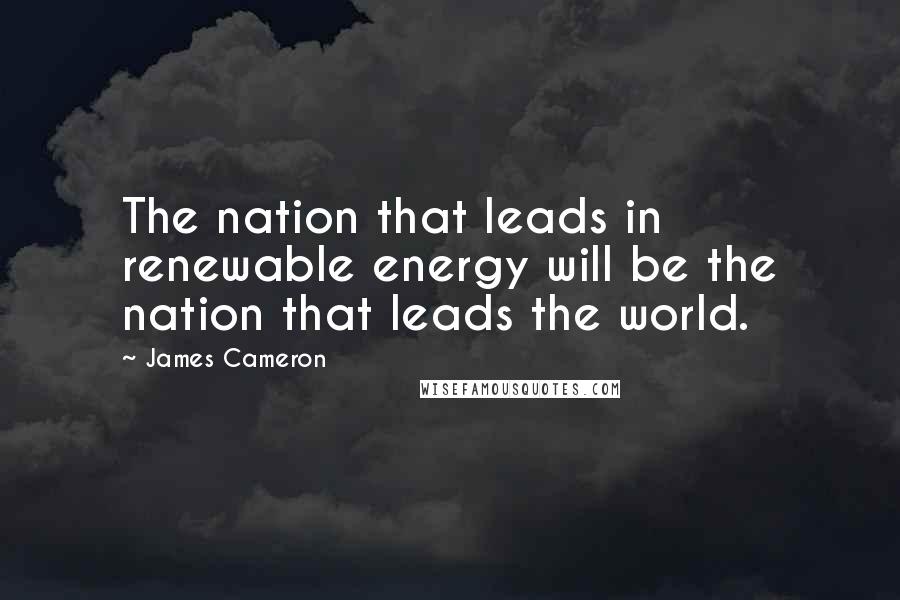 James Cameron Quotes: The nation that leads in renewable energy will be the nation that leads the world.