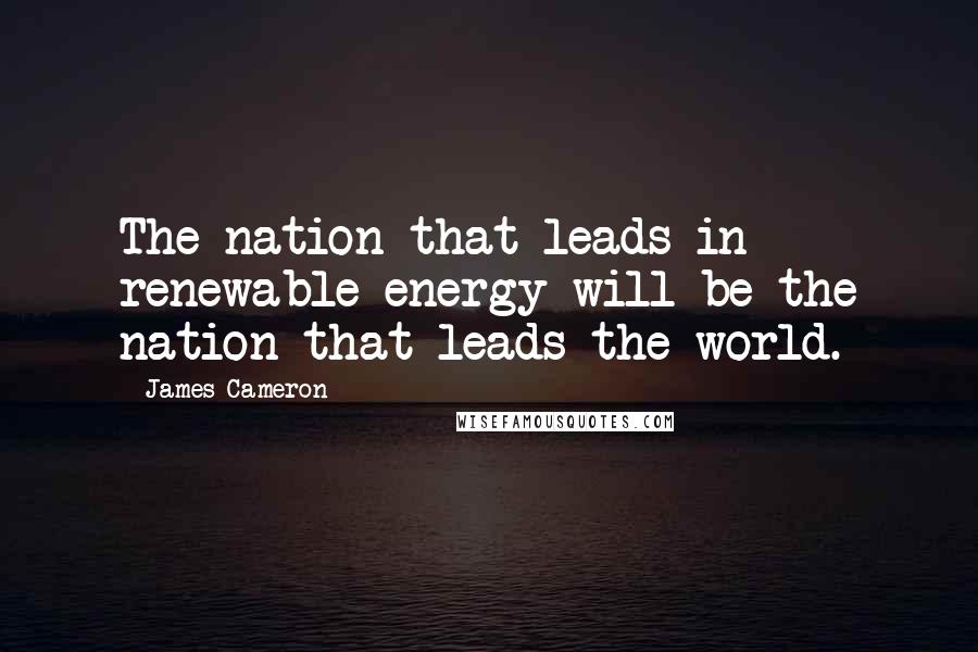 James Cameron Quotes: The nation that leads in renewable energy will be the nation that leads the world.