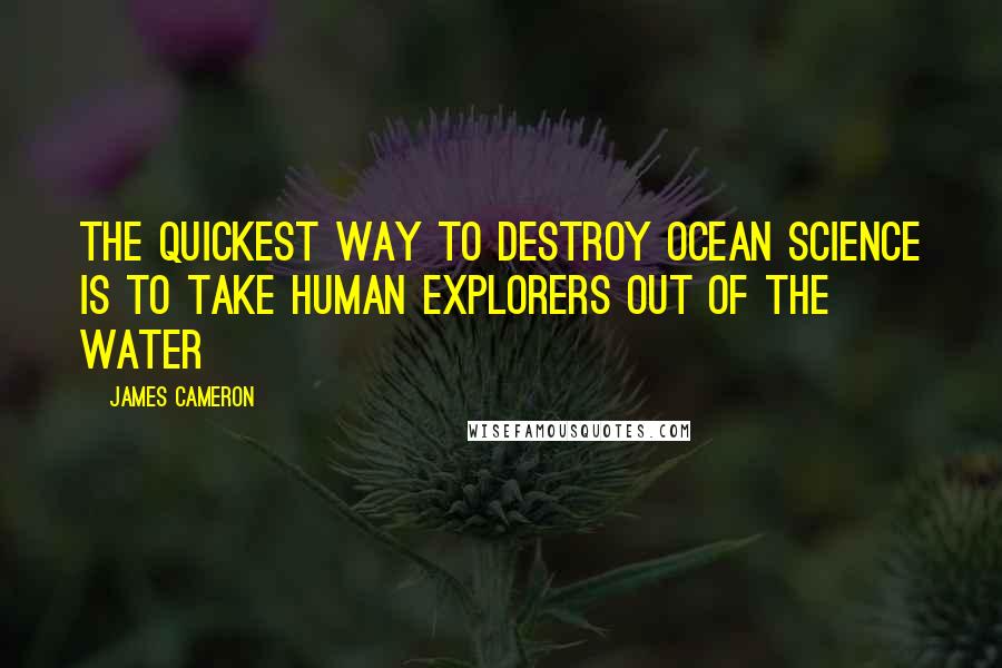 James Cameron Quotes: The quickest way to destroy ocean science is to take human explorers out of the water