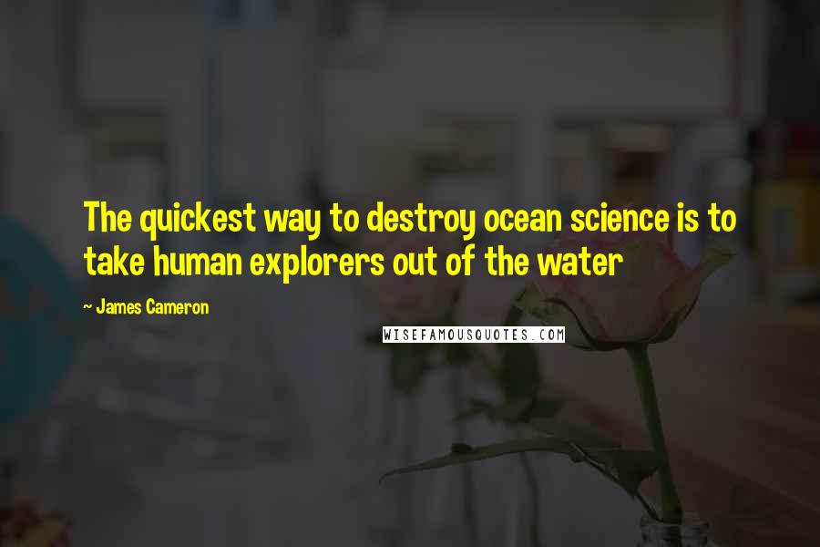 James Cameron Quotes: The quickest way to destroy ocean science is to take human explorers out of the water