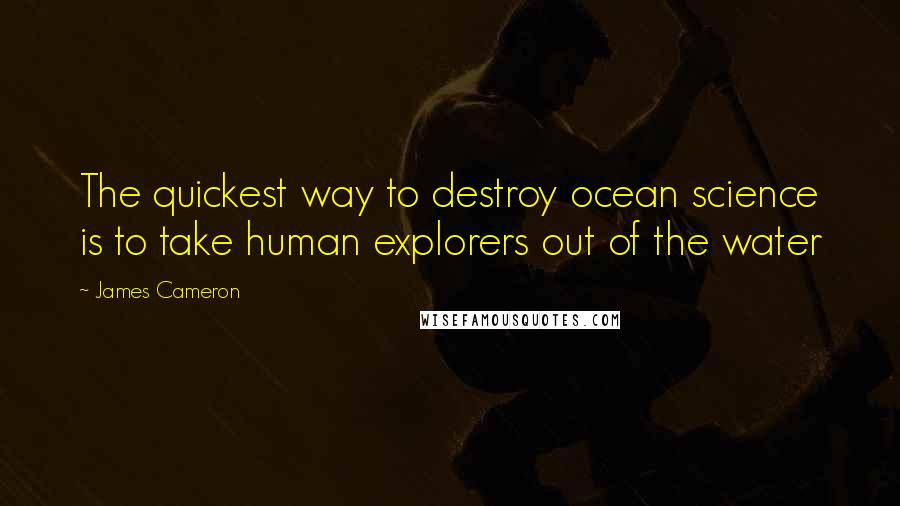 James Cameron Quotes: The quickest way to destroy ocean science is to take human explorers out of the water