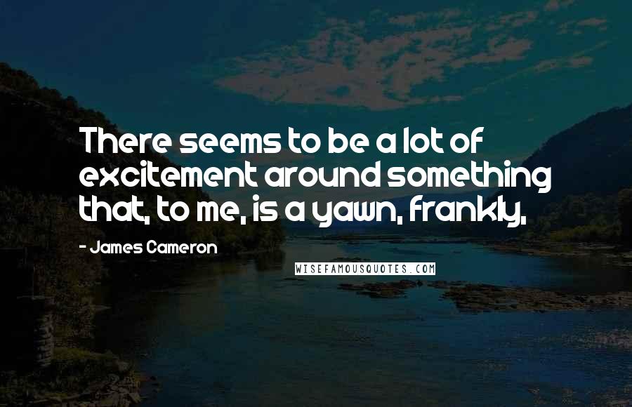 James Cameron Quotes: There seems to be a lot of excitement around something that, to me, is a yawn, frankly,