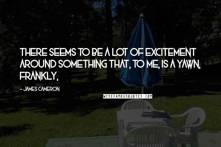 James Cameron Quotes: There seems to be a lot of excitement around something that, to me, is a yawn, frankly,