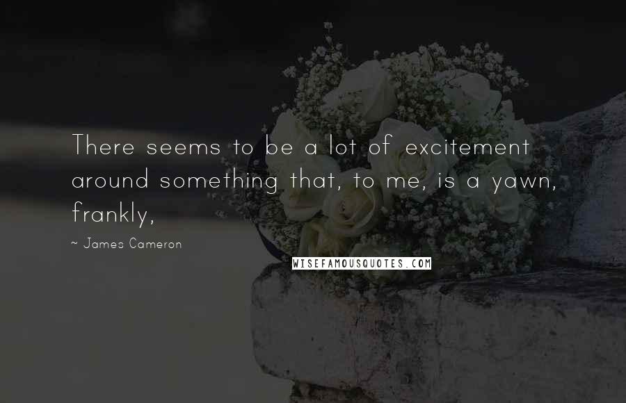 James Cameron Quotes: There seems to be a lot of excitement around something that, to me, is a yawn, frankly,