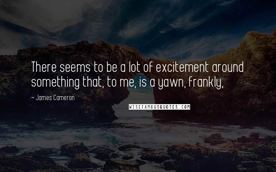 James Cameron Quotes: There seems to be a lot of excitement around something that, to me, is a yawn, frankly,