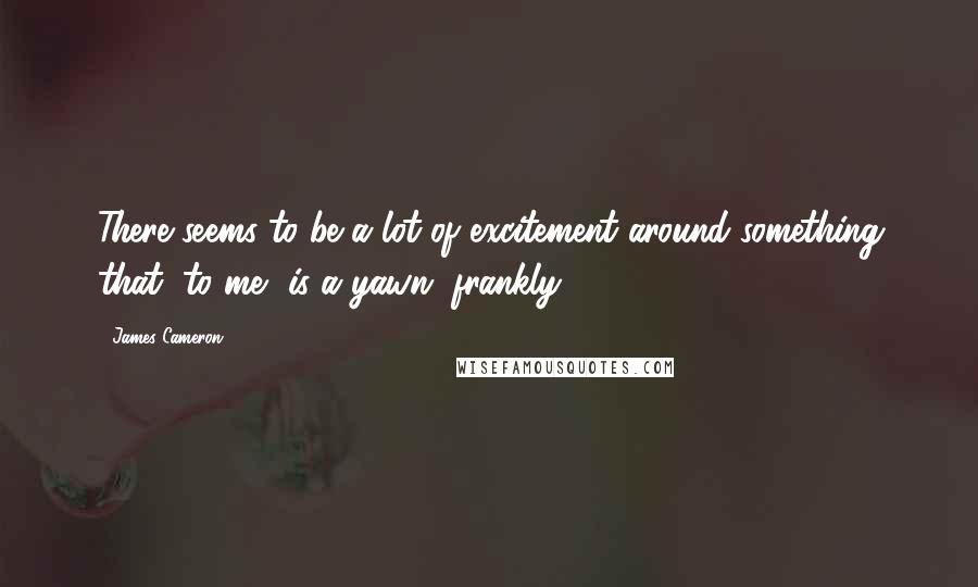 James Cameron Quotes: There seems to be a lot of excitement around something that, to me, is a yawn, frankly,