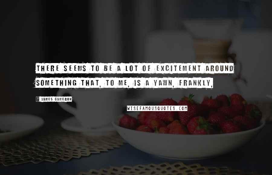 James Cameron Quotes: There seems to be a lot of excitement around something that, to me, is a yawn, frankly,