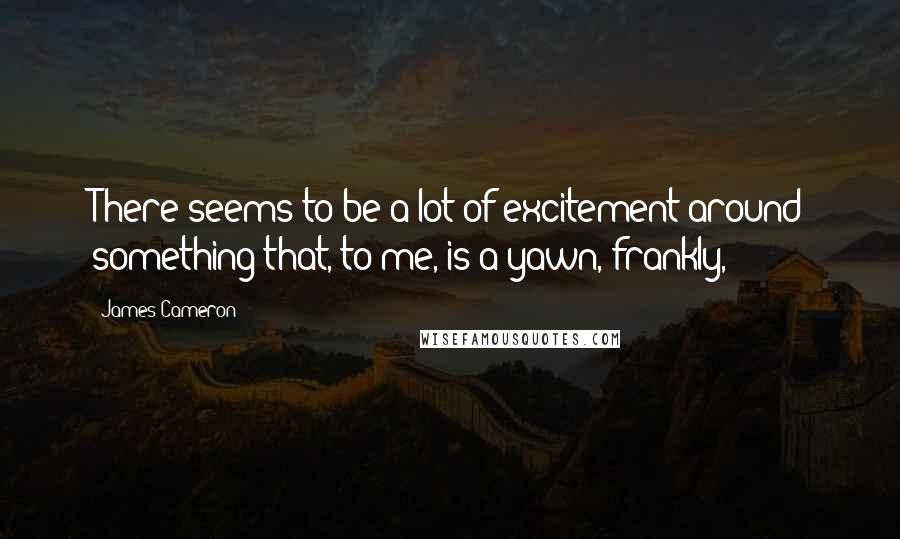 James Cameron Quotes: There seems to be a lot of excitement around something that, to me, is a yawn, frankly,