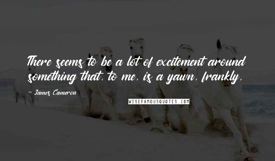 James Cameron Quotes: There seems to be a lot of excitement around something that, to me, is a yawn, frankly,