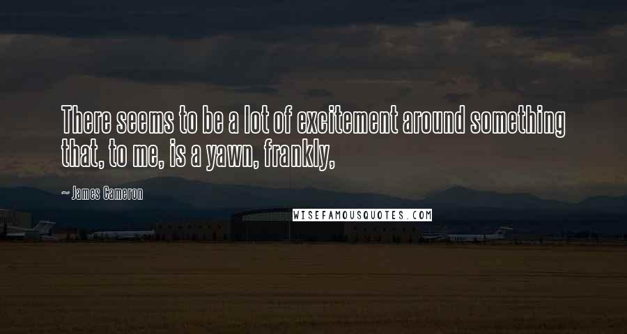 James Cameron Quotes: There seems to be a lot of excitement around something that, to me, is a yawn, frankly,