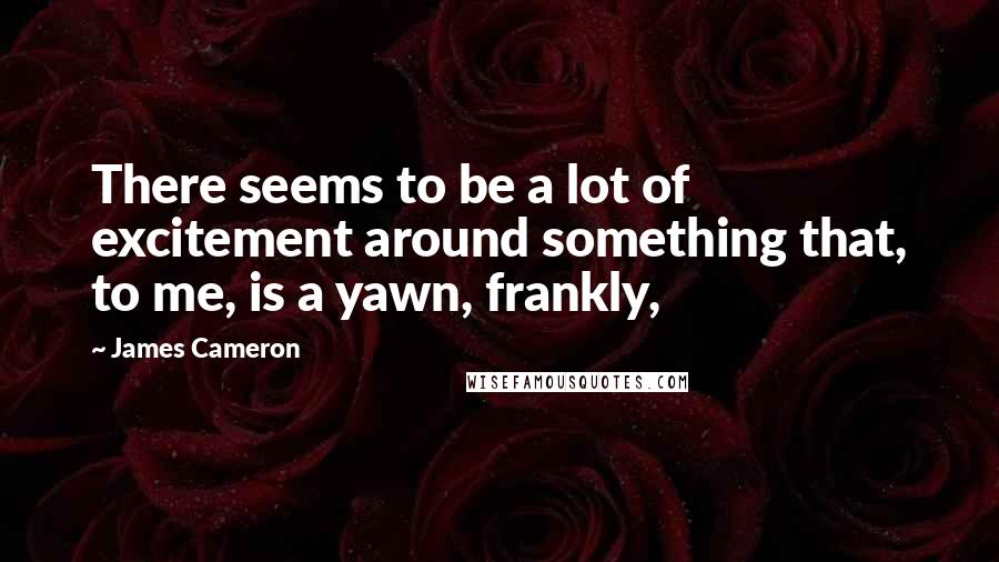 James Cameron Quotes: There seems to be a lot of excitement around something that, to me, is a yawn, frankly,