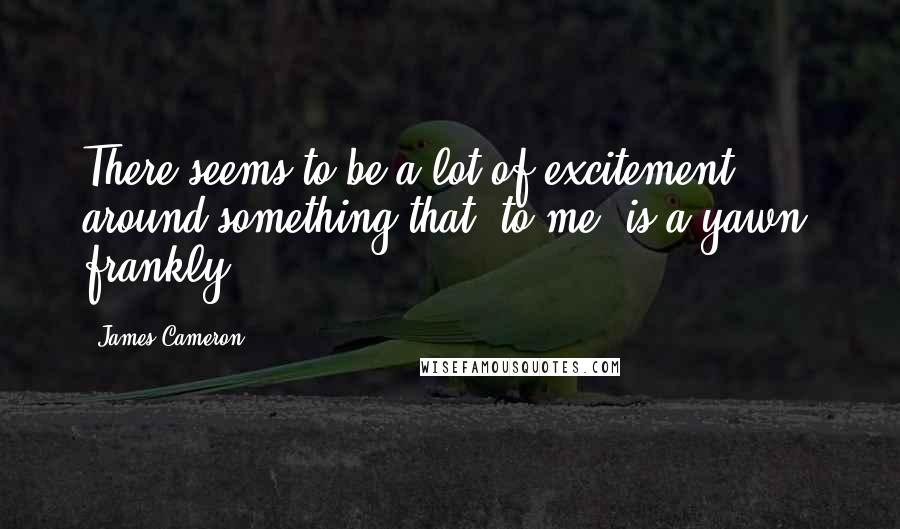 James Cameron Quotes: There seems to be a lot of excitement around something that, to me, is a yawn, frankly,