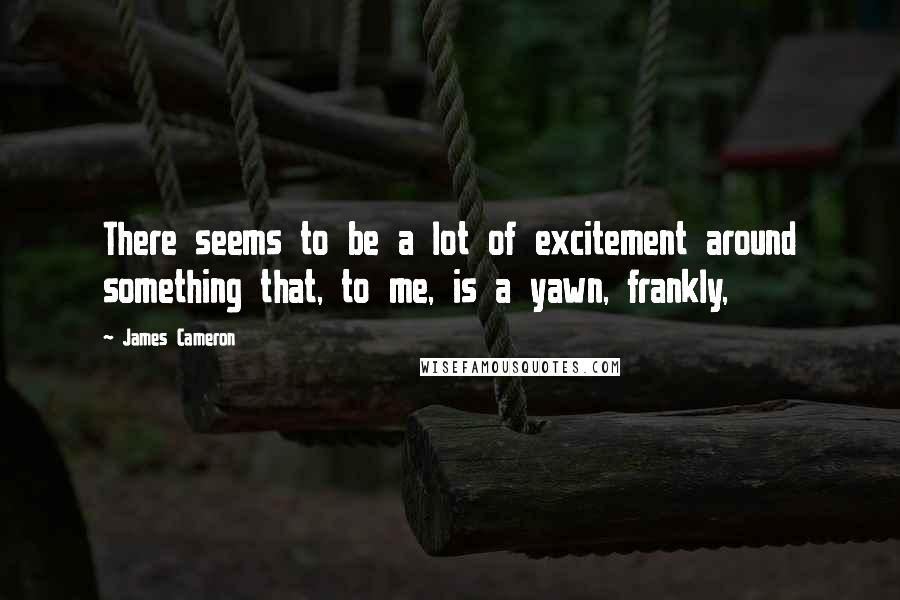 James Cameron Quotes: There seems to be a lot of excitement around something that, to me, is a yawn, frankly,