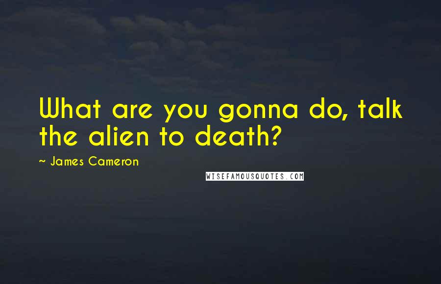 James Cameron Quotes: What are you gonna do, talk the alien to death?