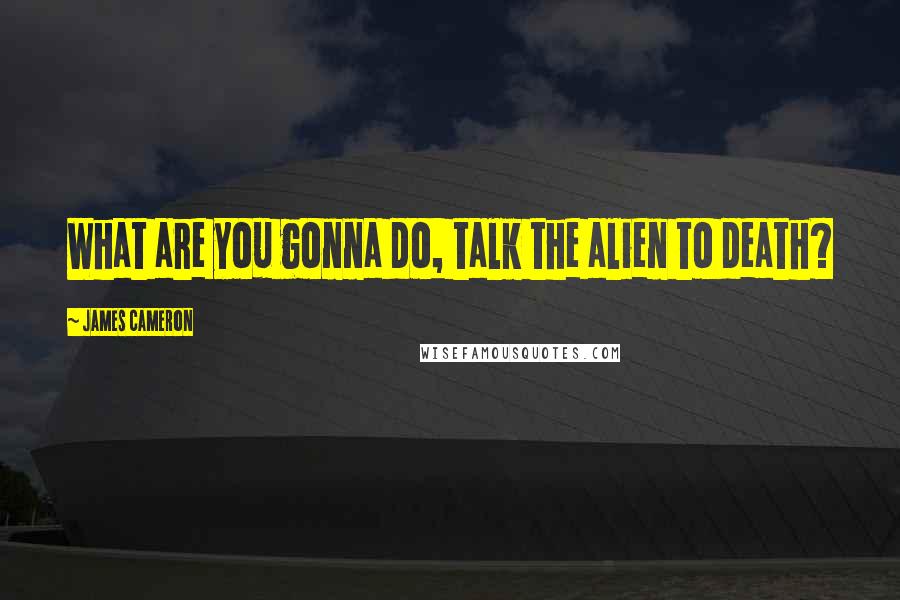 James Cameron Quotes: What are you gonna do, talk the alien to death?