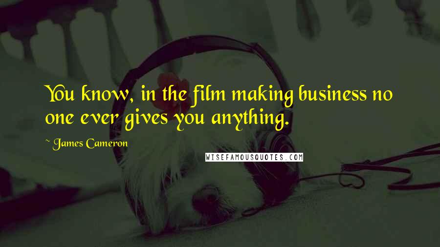 James Cameron Quotes: You know, in the film making business no one ever gives you anything.