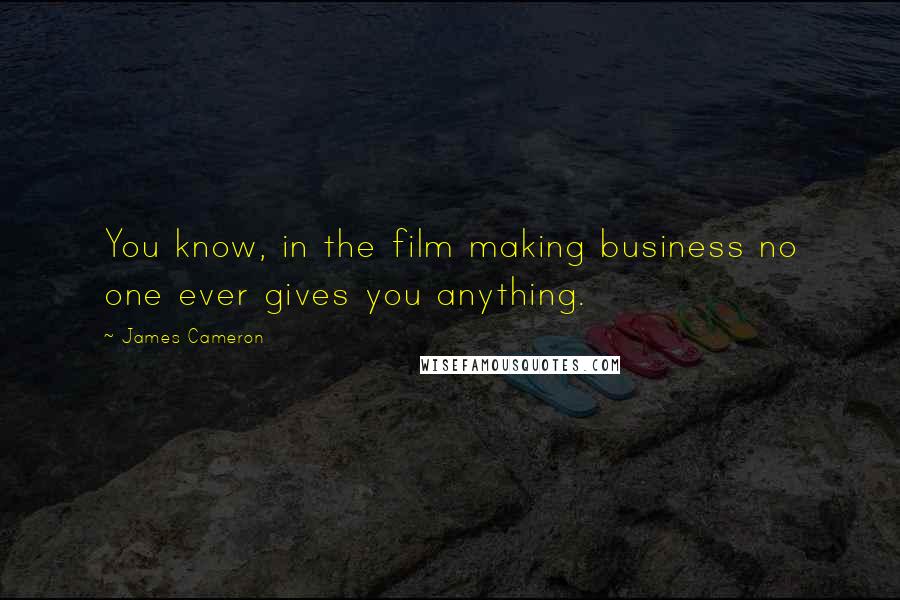 James Cameron Quotes: You know, in the film making business no one ever gives you anything.