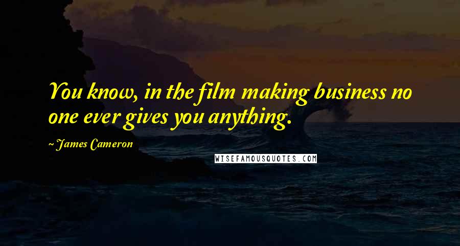 James Cameron Quotes: You know, in the film making business no one ever gives you anything.