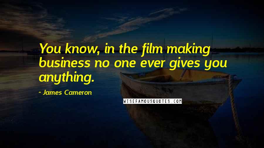 James Cameron Quotes: You know, in the film making business no one ever gives you anything.