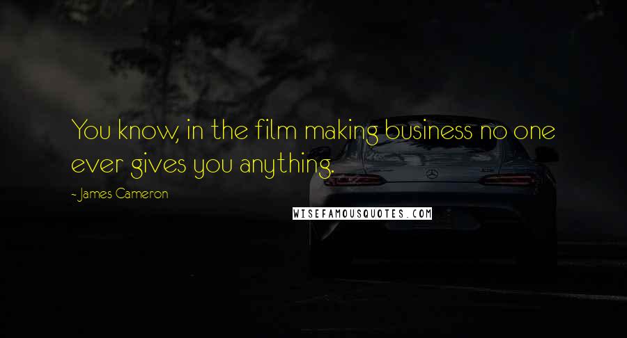 James Cameron Quotes: You know, in the film making business no one ever gives you anything.