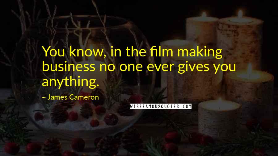 James Cameron Quotes: You know, in the film making business no one ever gives you anything.