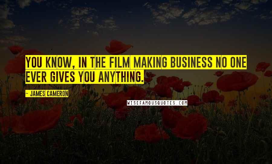 James Cameron Quotes: You know, in the film making business no one ever gives you anything.