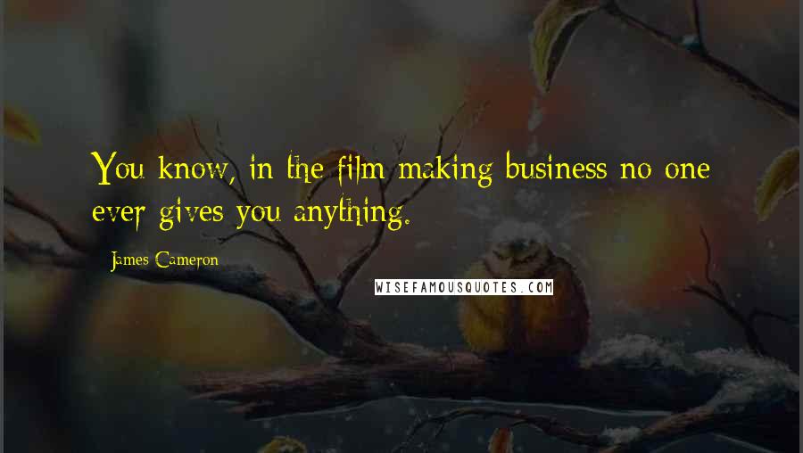 James Cameron Quotes: You know, in the film making business no one ever gives you anything.