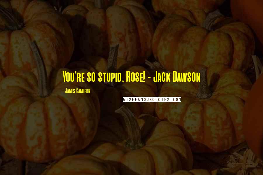 James Cameron Quotes: You're so stupid, Rose! - Jack Dawson
