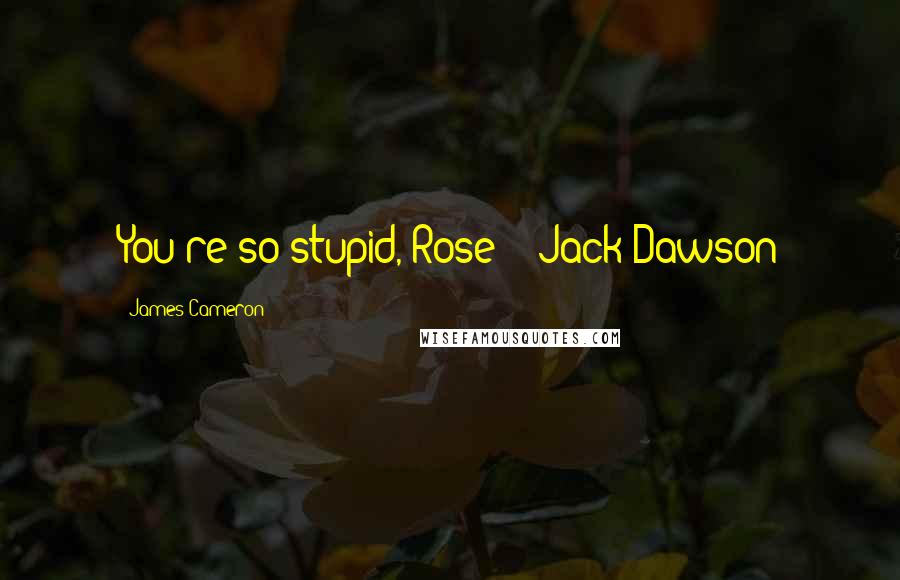 James Cameron Quotes: You're so stupid, Rose! - Jack Dawson