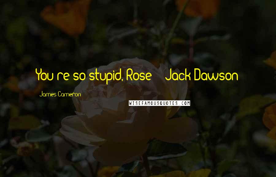 James Cameron Quotes: You're so stupid, Rose! - Jack Dawson