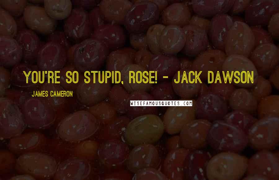 James Cameron Quotes: You're so stupid, Rose! - Jack Dawson