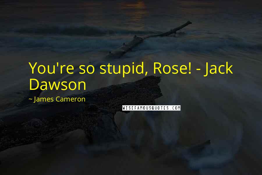 James Cameron Quotes: You're so stupid, Rose! - Jack Dawson