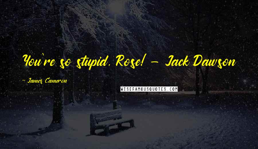 James Cameron Quotes: You're so stupid, Rose! - Jack Dawson