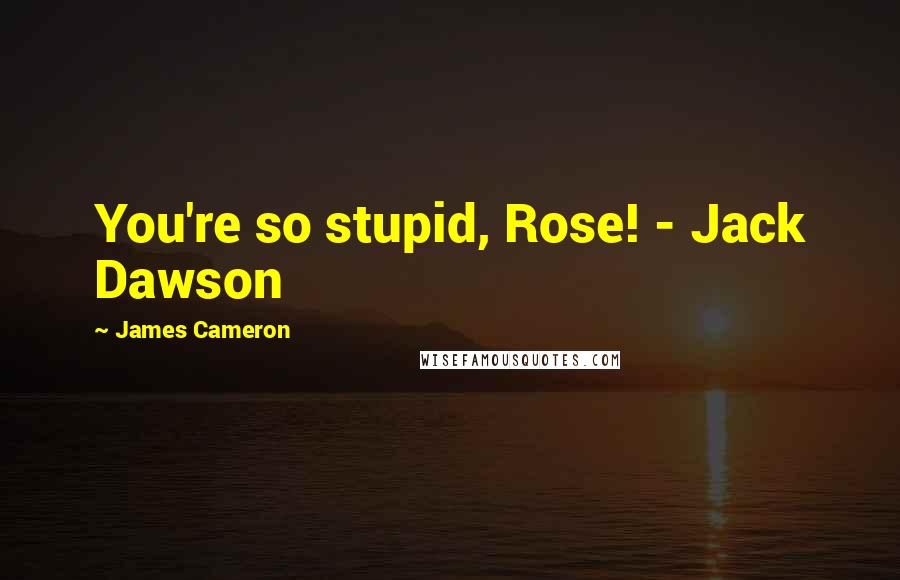 James Cameron Quotes: You're so stupid, Rose! - Jack Dawson