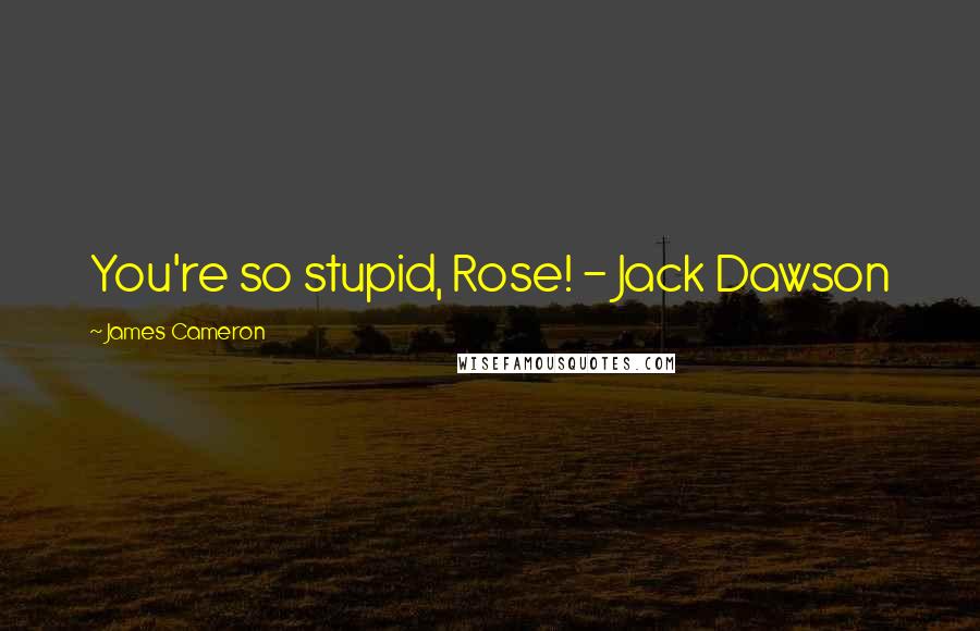 James Cameron Quotes: You're so stupid, Rose! - Jack Dawson