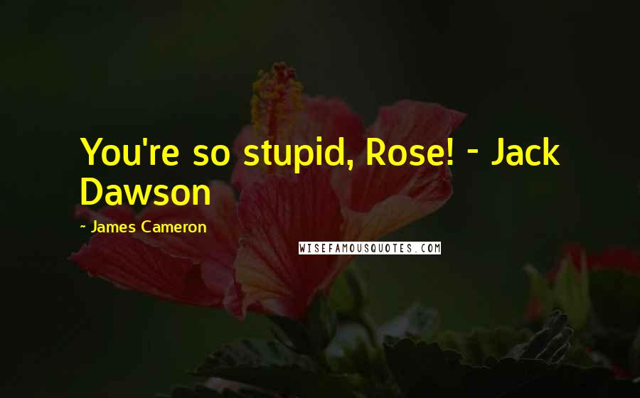 James Cameron Quotes: You're so stupid, Rose! - Jack Dawson