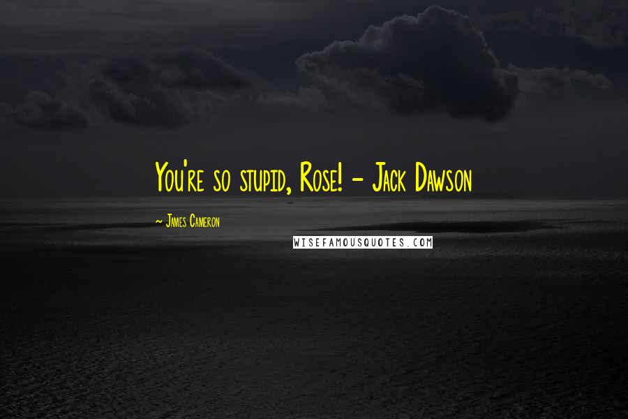 James Cameron Quotes: You're so stupid, Rose! - Jack Dawson