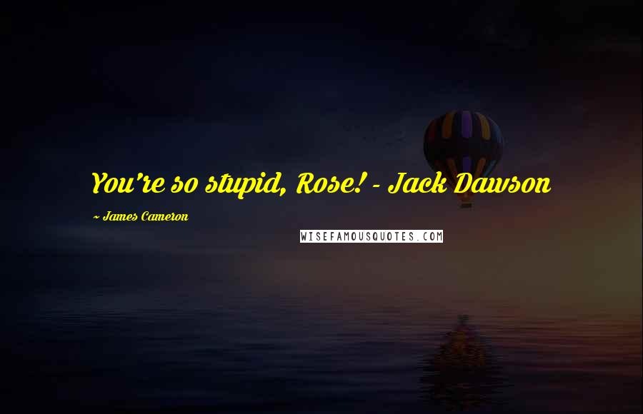 James Cameron Quotes: You're so stupid, Rose! - Jack Dawson