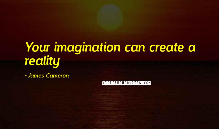 James Cameron Quotes: Your imagination can create a reality