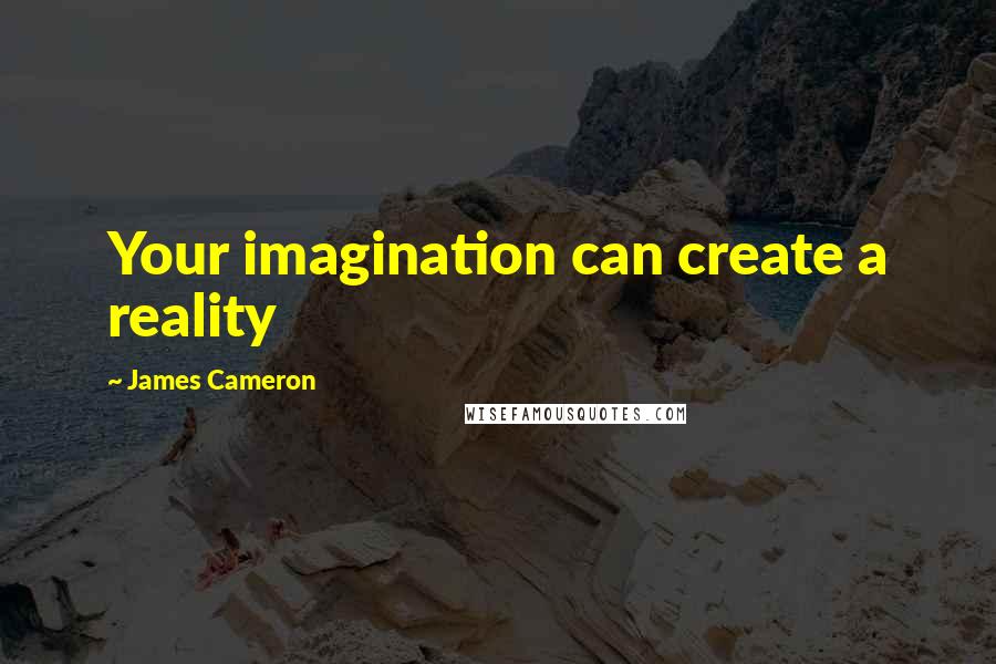 James Cameron Quotes: Your imagination can create a reality