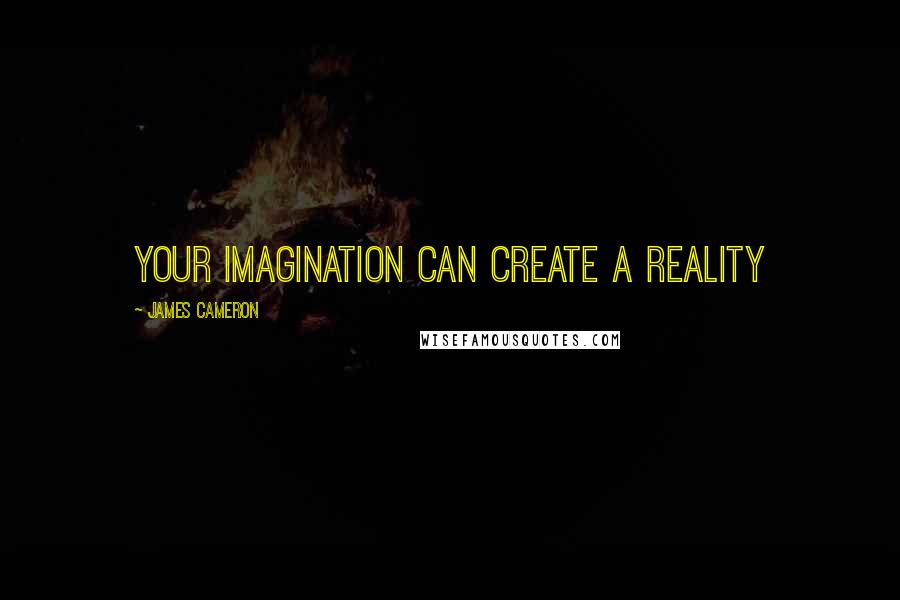 James Cameron Quotes: Your imagination can create a reality