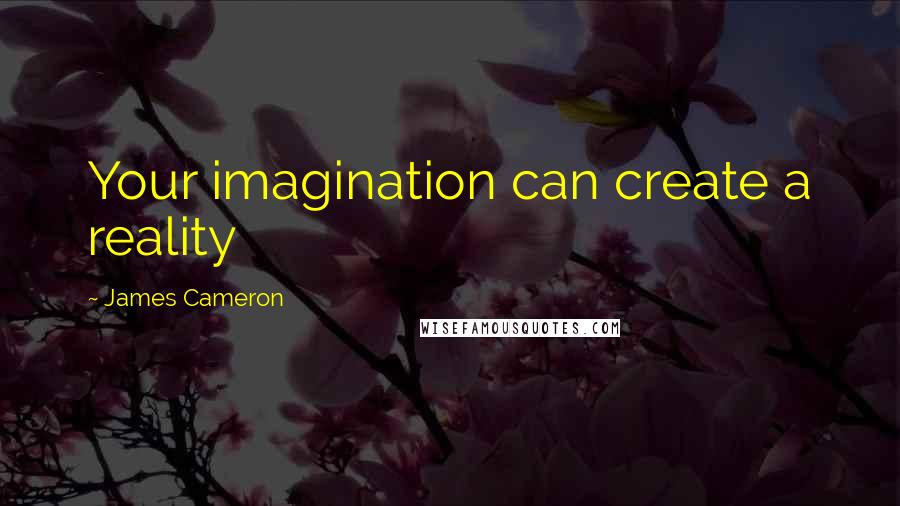 James Cameron Quotes: Your imagination can create a reality