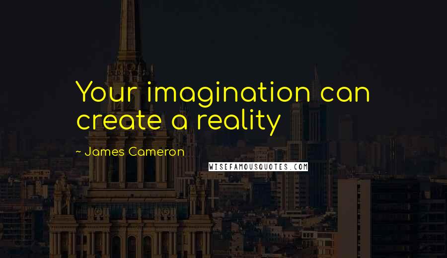 James Cameron Quotes: Your imagination can create a reality